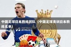 中国足球日本教练团队（中国足球青训日本教练名单）
