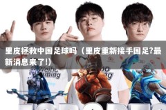 里皮拯救中国足球吗（里皮重新接手国足?最新消息来了!）