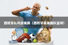 西班牙队对战美国（西班牙赢美国队篮球）