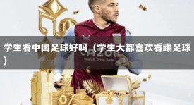 学生看中国足球好吗（学生大都喜欢看踢足球）