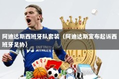 阿迪达斯西班牙队套装（阿迪达斯宣布起诉西班牙足协）