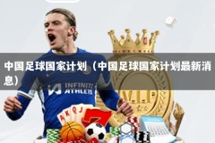 中国足球国家计划（中国足球国家计划最新消息）