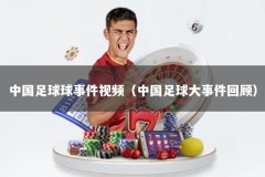 中国足球球事件视频（中国足球大事件回顾）