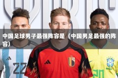 中国足球男子最强阵容是（中国男足最强的阵容）
