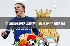 中国西班牙队尤纳斯（西班牙 中国球员）