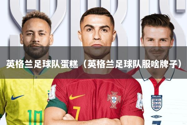 英格兰足球队蛋糕(英格兰足球队服啥牌子)