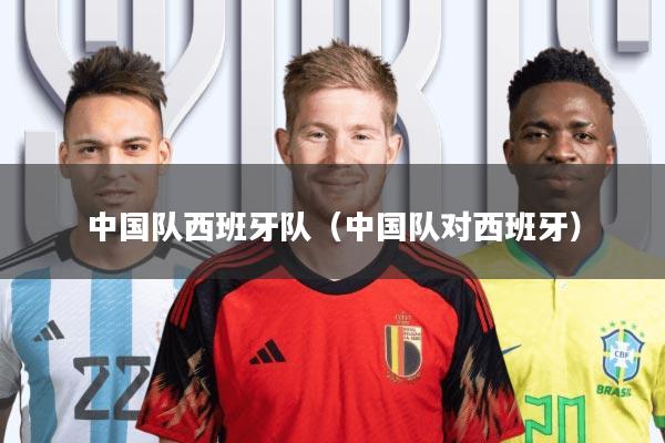 中国队西班牙队(中国队对西班牙)