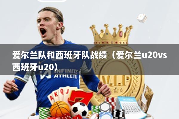 爱尔兰队和西班牙队战绩(爱尔兰u20vs西班牙u20)