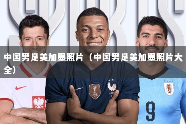 中国男足美加墨照片(中国男足美加墨照片大全)