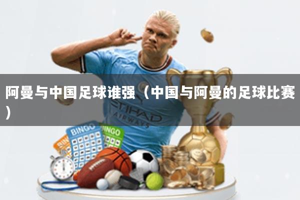 阿曼与中国足球谁强(中国与阿曼的足球比赛)