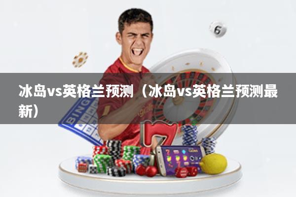冰岛vs英格兰预测(冰岛vs英格兰预测最新)