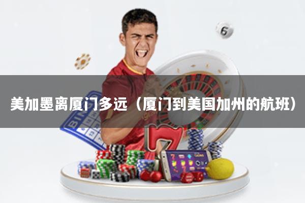 美加墨离厦门多远(厦门到美国加州的航班)