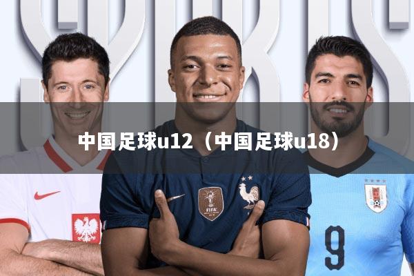 中国足球u12(中国足球u18)