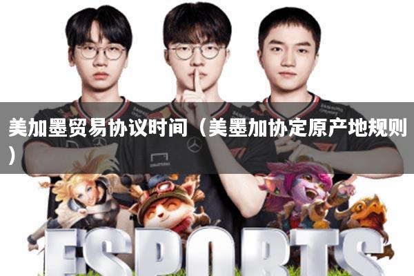美加墨贸易协议时间(美墨加协定原产地规则)