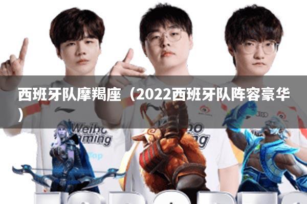 西班牙队摩羯座(2022西班牙队阵容豪华)